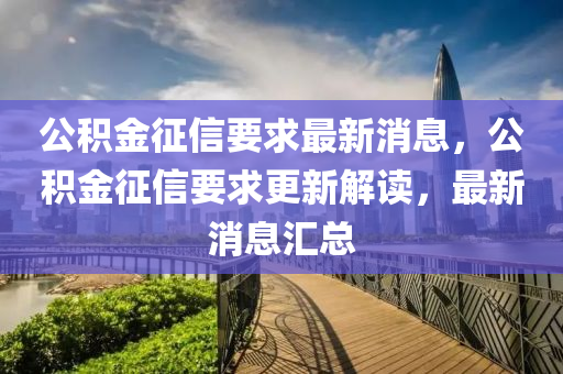 公積金征信要求最新消息，公積金征信要求更新解讀，最新消息匯圣農(nóng)（天津）集團(tuán)有限公司總