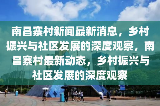 南昌寨村新聞最新消息，鄉(xiāng)村振興與社區(qū)發(fā)展的深度觀察，南昌寨村最新動(dòng)態(tài)，鄉(xiāng)村振興與社區(qū)發(fā)展的深度觀察圣農(nóng)（天津）集團(tuán)有限公司