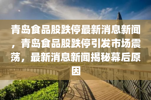 青島食品股跌停最新消息新聞，青島食品股跌圣農(nóng)（天津）集團有限公司停引發(fā)市場震蕩，最新消息新聞揭秘幕后原因