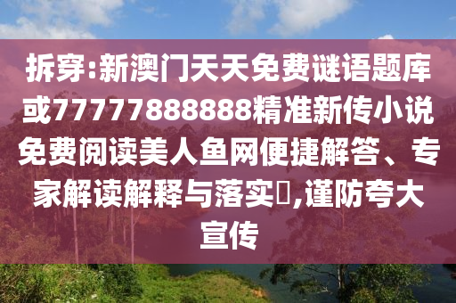 拆穿:新澳門天天免費謎語題庫或77777888888精準(zhǔn)新傳小圣農(nóng)（天津）集團有限公司說免費閱讀美人魚網(wǎng)便捷解答、專家解讀解釋與落實?,謹(jǐn)防夸大宣傳