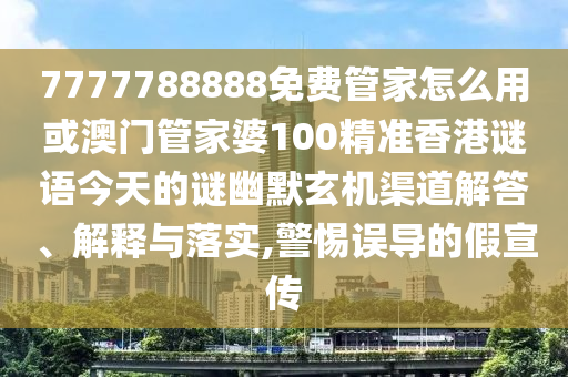 7777788888免費管家怎么用或澳門管家婆100精準(zhǔn)香港謎語今天的謎幽默玄機(jī)渠道解答、解釋與落實,警惕誤導(dǎo)的假宣傳圣農(nóng)（天津）集團(tuán)有限公司