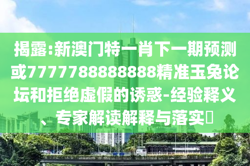 揭露:新澳門特一肖下一期預測或7777788888888精準玉兔論壇和拒絕虛假的誘惑-經驗釋義、圣農（天津）集團有限公司專家解讀解釋與落實?