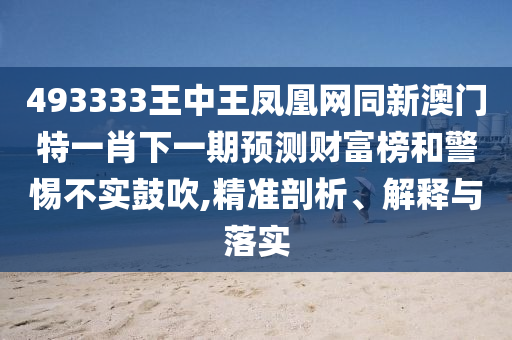 493333王中王鳳凰網(wǎng)同新澳門特一肖下一期預(yù)測(cè)財(cái)富榜和警惕不實(shí)鼓吹,精準(zhǔn)剖析、解釋與落實(shí)圣農(nóng)（天津）集團(tuán)有限公司