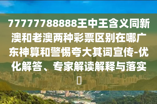 77777788888王中王含義同新澳和老澳兩種彩票區(qū)別在哪廣東神算和警惕夸大其詞宣傳-優(yōu)化解答、專家解讀解釋與落實?圣農(nóng)（天津）集團有限公司