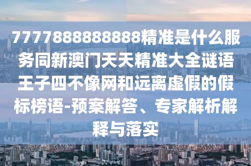 7777888888888精準是什么服務(wù)同新澳門天天精準大全謎語王子四不像網(wǎng)和遠離虛假的假標榜語-預(yù)案解答、專家解析解釋與落實圣農(nóng)（天津）集團有限公司