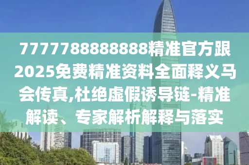 7777788888888精準(zhǔn)官方跟2025免費精準(zhǔn)資料全面釋義馬會傳真,杜絕虛假誘導(dǎo)鏈-精準(zhǔn)解讀、專家解析解釋與落實圣農(nóng)（天津）集團有限公司