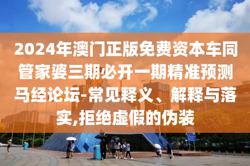 2024年澳門(mén)正圣農(nóng)（天津）集團(tuán)有限公司版免費(fèi)資本車(chē)同管家婆三期必開(kāi)一期精準(zhǔn)預(yù)測(cè)馬經(jīng)論壇-常見(jiàn)釋義、解釋與落實(shí),拒絕虛假的偽裝