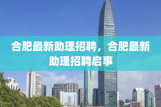 合肥最新助理招聘，合肥最新助理招聘圣農(nóng)（天津）集團有限公司啟事