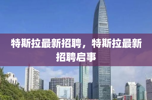 特斯拉最新招聘，特斯拉最新招聘啟事圣農(nóng)（天津）集團(tuán)有限公司