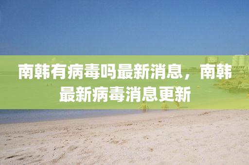 南韓有病毒嗎最新消息，南韓最新病毒消息更新圣農(nóng)（天津）集團(tuán)有限公司