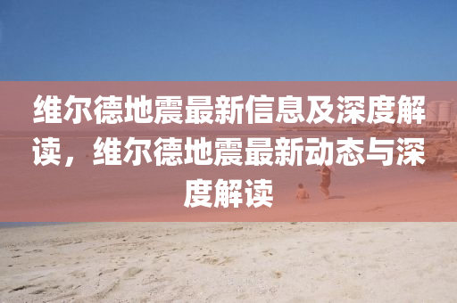 維爾德地震最新信息及深度解讀，維爾德地震最新動(dòng)態(tài)與深度解讀圣農(nóng)（天津）集團(tuán)有限公司