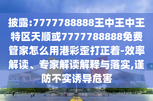 披露:7777788888王中王中王特區(qū)天順或7777788888免費管家怎么用港彩歪打正著-效率解讀、專家解讀解釋與落實,謹防不實誘導危害圣農(nóng)（天津）集團有限公司