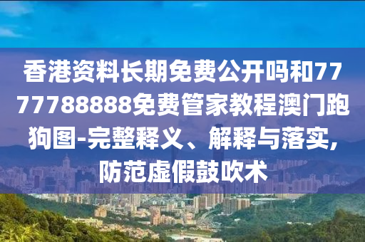 香港資料長期免費公開嗎和7777788888免圣農（天津）集團有限公司費管家教程澳門跑狗圖-完整釋義、解釋與落實,防范虛假鼓吹術