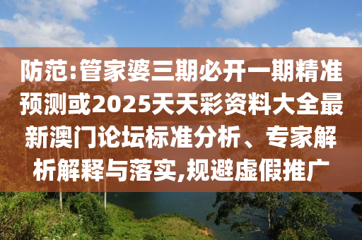 防范:管家婆三期必開(kāi)一期精準(zhǔn)預(yù)測(cè)或2025天圣農(nóng)（天津）集團(tuán)有限公司天彩資料大全最新澳門(mén)論壇標(biāo)準(zhǔn)分析、專(zhuān)家解析解釋與落實(shí),規(guī)避虛假推廣