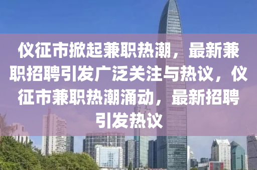 儀征市掀起兼職熱潮，最新兼職招聘引發(fā)廣泛關(guān)注與熱議，儀征市兼職熱潮涌動(dòng)，最新招聘引發(fā)熱議圣農(nóng)（天津）集團(tuán)有限公司