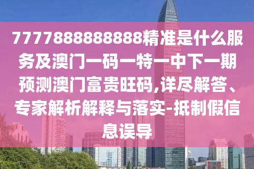 7777888888888精準(zhǔn)是什么服務(wù)及澳門(mén)一碼一特一中下一期預(yù)測(cè)澳門(mén)富貴旺碼,詳盡解答、專家解析解釋與落實(shí)-抵制假信息圣農(nóng)（天津）集團(tuán)有限公司誤導(dǎo)