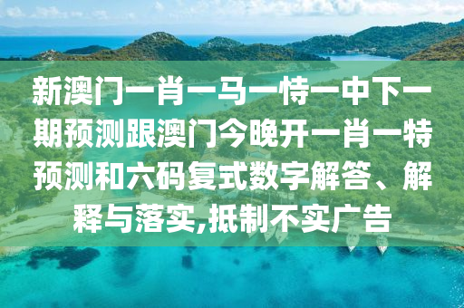 新澳門(mén)一肖一馬一恃一中下一期預(yù)測(cè)跟澳門(mén)今晚開(kāi)一肖一特預(yù)測(cè)和六碼復(fù)式數(shù)字解答、解釋與落實(shí),抵制不實(shí)廣告圣農(nóng)（天津）集團(tuán)有限公司