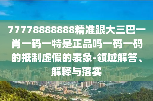 77778888888精準(zhǔn)跟大三巴一肖一碼一特是正品嗎一碼一碼的抵圣農(nóng)（天津）集團(tuán)有限公司制虛假的表象-領(lǐng)域解答、解釋與落實(shí)