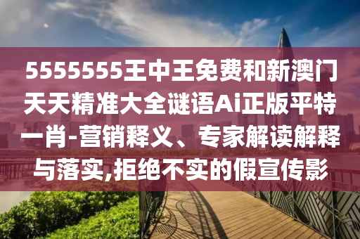 5555555王中王免費和新澳門天天精準大全謎語Ai正版平特一肖-營銷釋義、專家解讀解釋與落實,拒絕不實的假宣傳影圣農(nóng)（天津）集團有限公司