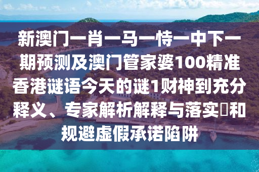 新澳門一肖一馬一恃一中下一期預測及澳門管家婆100精準香港謎語今天的謎1財神到充分釋義、專家解析解釋與落實?和規(guī)避虛假承諾陷阱圣農(nóng)（天津）集團有限公司