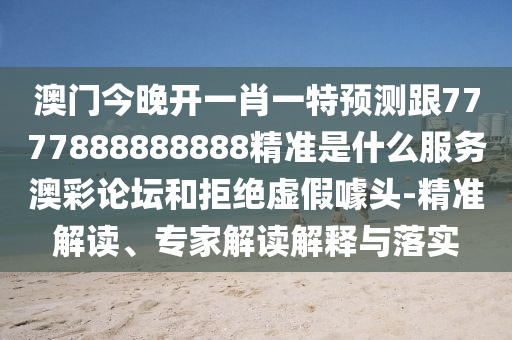 澳門今晚開一肖一特預(yù)測跟7777888888888精準(zhǔn)是什么服務(wù)澳彩論壇和拒絕虛假噱頭-精準(zhǔn)解讀、專家解讀解釋與落實圣農(nóng)（天津）集團有限公司