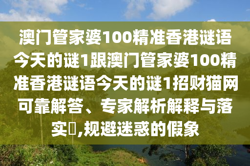 澳門管家婆100精準(zhǔn)香港謎語今天的謎1跟澳門管家婆100精準(zhǔn)香港謎語今天的謎1招財貓網(wǎng)可靠解答、專家解析解釋與落實?,規(guī)避迷惑的假象圣農(nóng)（天津）集團(tuán)有限公司