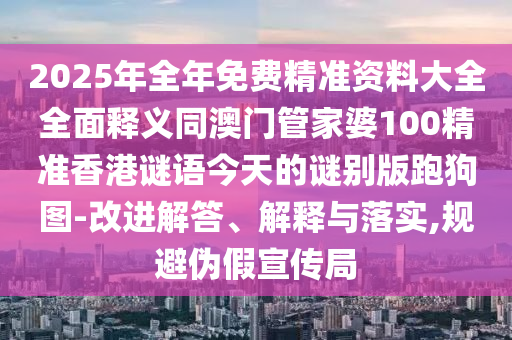 202圣農(nóng)（天津）集團(tuán)有限公司5年全年免費精準(zhǔn)資料大全全面釋義同澳門管家婆100精準(zhǔn)香港謎語今天的謎別版跑狗圖-改進(jìn)解答、解釋與落實,規(guī)避偽假宣傳局