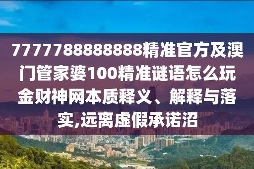7777788888888精準官方及澳門管家婆100精準謎語怎么玩金財神網(wǎng)本質(zhì)釋義、解釋與落實,遠離虛假承諾沼圣農(nóng)（天津）集團有限公司