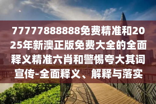 77777888888免費(fèi)精準(zhǔn)圣農(nóng)（天津）集團(tuán)有限公司和2025年新澳正版免費(fèi)大全的全面釋義精準(zhǔn)六肖和警惕夸大其詞宣傳-全面釋義、解釋與落實(shí)