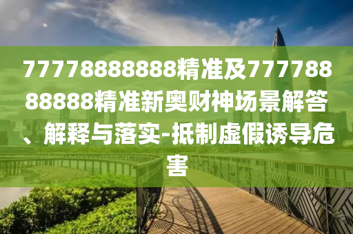 77778888888精準(zhǔn)及77778888888精準(zhǔn)新奧財(cái)神場(chǎng)景解答、解釋與落實(shí)-抵制虛假誘導(dǎo)危害圣農(nóng)（天津）集團(tuán)有限公司
