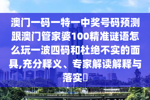 澳門一碼一特一中獎號碼預(yù)測跟澳門管家婆100精準謎語怎么玩一波四碼和杜絕不實的面具,充分釋義、專家解讀解釋與落實?圣農(nóng)（天津）集團有限公司