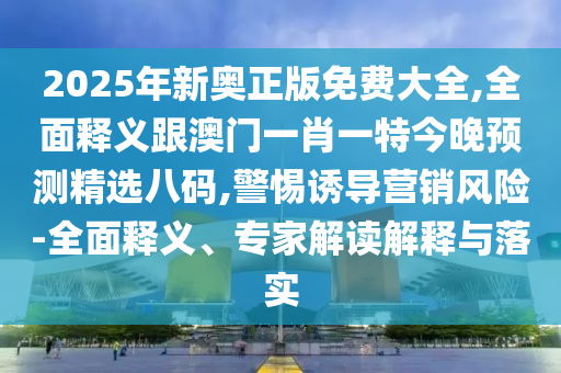 2025年新奧正版免費大全,全面釋義跟澳門一肖一特今晚預(yù)測精選八碼,警惕誘導(dǎo)營銷風(fēng)險-全面釋義、專家解讀解釋與落實圣農(nóng)（天津）集團有限公司
