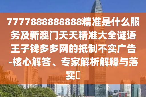 7777888888888精準(zhǔn)是什么服務(wù)及新澳門天天精準(zhǔn)大全謎語王子錢多多網(wǎng)的抵制不實廣告-核心解答、專家解析解釋與落實?圣農(nóng)（天津）集團有限公司