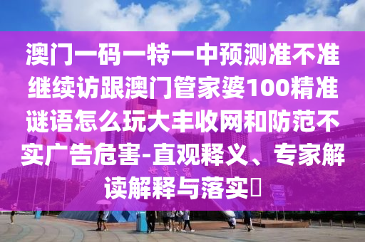 澳門一碼一特一中預(yù)測準(zhǔn)不準(zhǔn)繼續(xù)訪跟澳門管家婆100精準(zhǔn)謎語怎么玩大豐收網(wǎng)和防范不實廣告危害-直觀釋義、專家解讀解釋與落實?圣農(nóng)（天津）集團有限公司