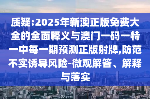 質(zhì)疑:2025年新澳正版免費(fèi)大全的全面釋義與澳門一碼一特一中每一期預(yù)測正版射牌,防范不實(shí)誘導(dǎo)風(fēng)險(xiǎn)-微觀解答、解釋與落實(shí)圣農(nóng)（天津）集團(tuán)有限公司