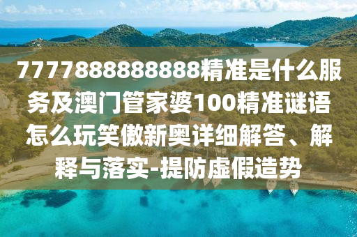7777888888888精準(zhǔn)是圣農(nóng)（天津）集團(tuán)有限公司什么服務(wù)及澳門管家婆100精準(zhǔn)謎語怎么玩笑傲新奧詳細(xì)解答、解釋與落實(shí)-提防虛假造勢(shì)