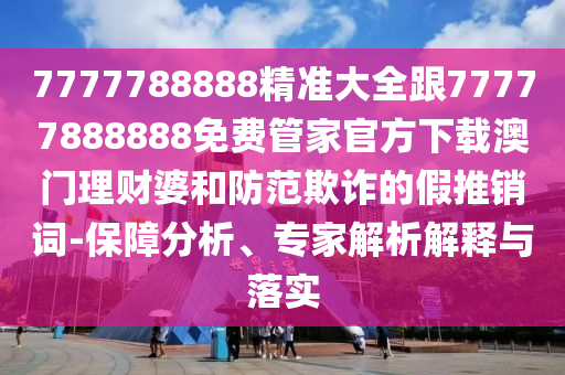 7777788888精準(zhǔn)大全跟77777888888免費(fèi)管家官方下載澳門(mén)理財(cái)婆和防范欺詐的假推銷(xiāo)詞-保障分析、專(zhuān)家解析解釋圣農(nóng)（天津）集團(tuán)有限公司與落實(shí)