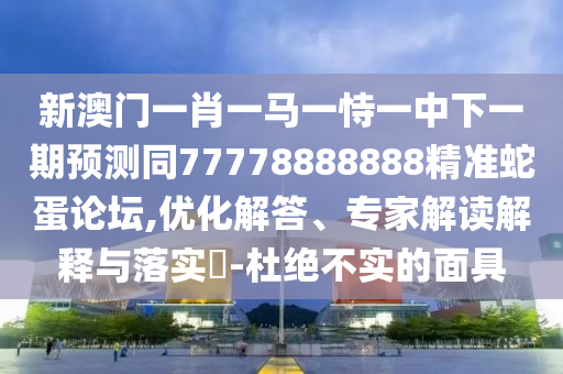 新澳門一肖一馬一恃一中下一期預(yù)測(cè)同77778888888精準(zhǔn)蛇蛋論壇,優(yōu)化解答、專家解讀解釋與落實(shí)?-杜絕不實(shí)的面具圣農(nóng)（天津）集團(tuán)有限公司