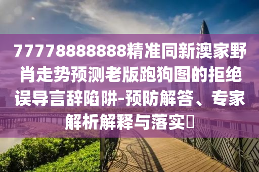 77778888888精準(zhǔn)同新澳家野肖走勢(shì)預(yù)測(cè)老版跑狗圖的拒絕誤導(dǎo)言辭陷阱-預(yù)防解答、專家解析解釋與落實(shí)?圣農(nóng)（天津）集團(tuán)有限公司