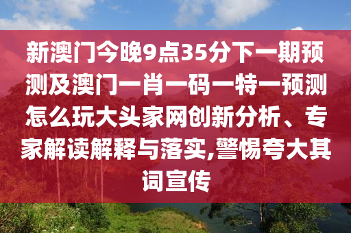 新澳門今晚9點(diǎn)35分下一期預(yù)測(cè)及澳門一肖一碼一特一預(yù)測(cè)怎么玩大頭家網(wǎng)創(chuàng)新分析、專家解讀解釋與落實(shí),警惕夸大其詞宣傳圣農(nóng)（天津）集團(tuán)有限公司