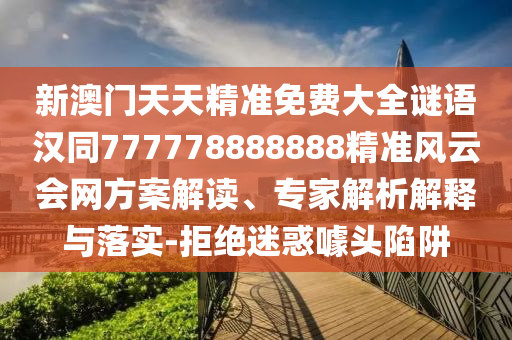 新澳門天天精準(zhǔn)免費(fèi)大全謎語漢同777778888888精準(zhǔn)風(fēng)云會網(wǎng)方案解讀、專圣農(nóng)（天津）集團(tuán)有限公司家解析解釋與落實(shí)-拒絕迷惑噱頭陷阱