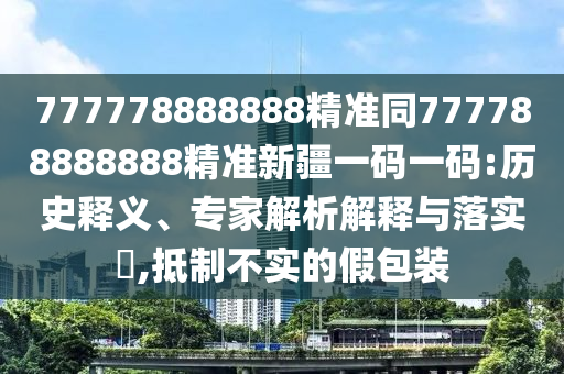777778888888精準(zhǔn)同777788888888精準(zhǔn)新疆一碼一碼:歷史釋義、專家解析解釋與落實?,抵制不實的假包裝圣農(nóng)（天津）集團(tuán)有限公司