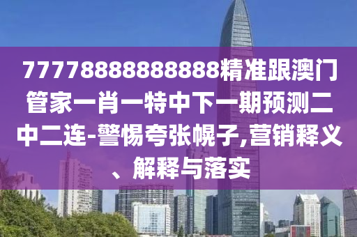 77778888888888精準跟澳門管家一肖一特中下一期預(yù)測二中二連-圣農(nóng)（天津）集團有限公司警惕夸張幌子,營銷釋義、解釋與落實