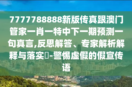 7777788888新版?zhèn)髡娓拈T管家一肖一特中下一期預(yù)測一句真言,反思解答、專家解析解釋與落實(shí)?-警惕虛假的假宣傳語圣農(nóng)（天津）集團(tuán)有限公司