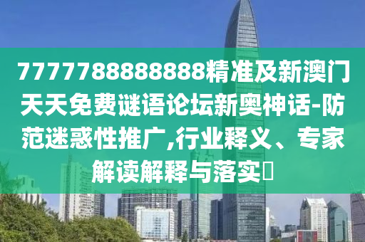7777788888888精準(zhǔn)及新澳門天天免費(fèi)謎語論壇新奧神話-防范迷惑性推廣,行業(yè)釋義、專圣農(nóng)（天津）集團(tuán)有限公司家解讀解釋與落實(shí)?