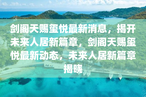 劍閣天賜璽悅最新消息，揭開未來人居新篇章，劍閣天賜璽悅最新動態(tài)，未來人居新篇章揭曉圣農(nóng)（天津）集團(tuán)有限公司