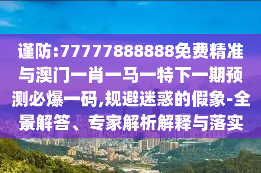 謹(jǐn)防:77777888888免費(fèi)精準(zhǔn)與澳門一肖一馬一特下一期預(yù)測必爆一碼,規(guī)避迷惑的假象-全景解答、專家解析解釋與落實圣農(nóng)（天津）集團(tuán)有限公司