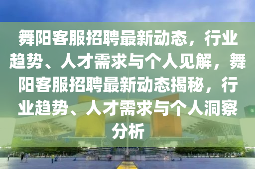 舞陽客服招聘最新動(dòng)態(tài)，行業(yè)趨勢(shì)、人才需求與個(gè)人見解，舞陽客服招聘最新動(dòng)態(tài)揭秘，行業(yè)趨勢(shì)、人才需求與個(gè)人洞察分析圣農(nóng)（天津）集團(tuán)有限公司