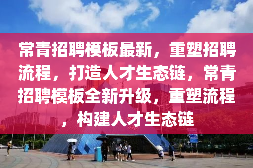 常青招聘模板最新，重塑招聘流程，打造人才生態(tài)鏈，常青招聘模板全新升級，重塑流程，構(gòu)建人才生態(tài)鏈?zhǔn)マr(nóng)（天津）集團有限公司