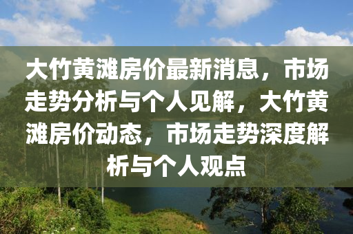 大竹黃灘房?jī)r(jià)最新消息，市場(chǎng)走勢(shì)分析與個(gè)人見(jiàn)解，大竹黃灘房?jī)r(jià)動(dòng)態(tài)，市場(chǎng)走勢(shì)深度解析與個(gè)人觀點(diǎn)圣農(nóng)（天津）集團(tuán)有限公司